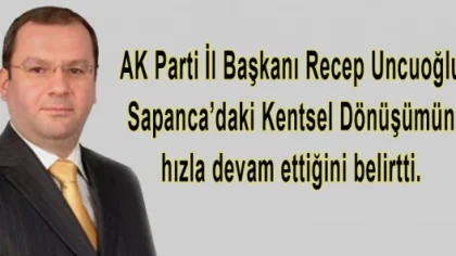 AK Parti İl Başkanı Recep Uncuoğlu,sapanca Kentsel Dönüşümün Sürdüğünü Belirtti