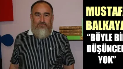 Mustafa Balkaya: 'Böyle Bir Düşüncem Yok'