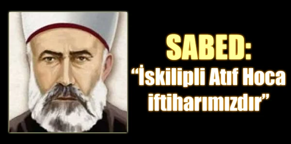 "İskilipli Atıf Hoca İftiharımızdır"