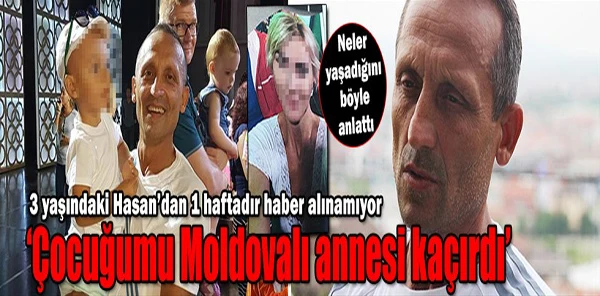 'Çocuğumu Moldavalı Annesi Kaçırdı'